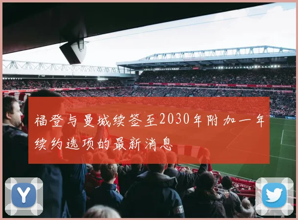 福登与曼城续签至2030年附加一年续约选项的最新消息