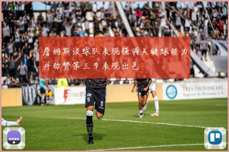 詹姆斯谈球队表现强调关键球能力并称赞第三节表现出色