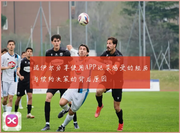 诺伊尔分享使用APP记录感受的经历与续约决策的背后原因