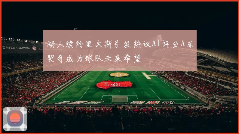 湖人续约里夫斯引发热议AI评分A东契奇成为球队未来希望