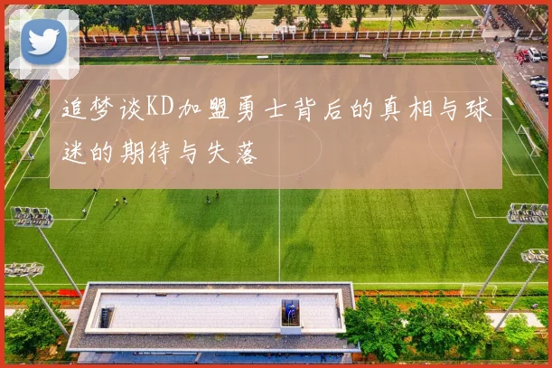 追梦谈KD加盟勇士背后的真相与球迷的期待与失落