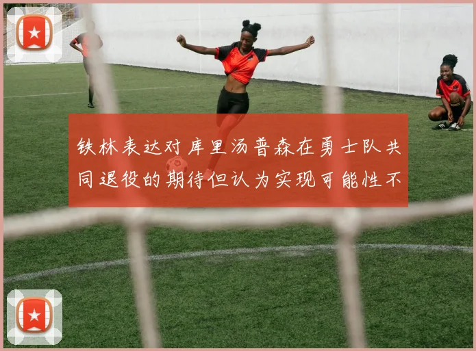 铁林表达对库里汤普森在勇士队共同退役的期待但认为实现可能性不大