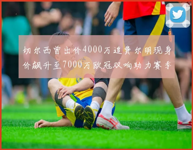 切尔西曾出价4000万追费尔明现身价飙升至7000万欧冠双响助力赛季双10