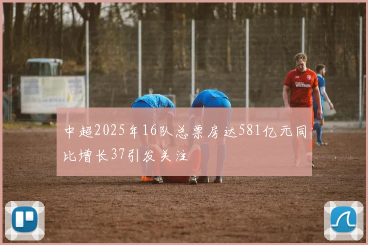 中超2025年16队总票房达581亿元同比增长37引发关注
