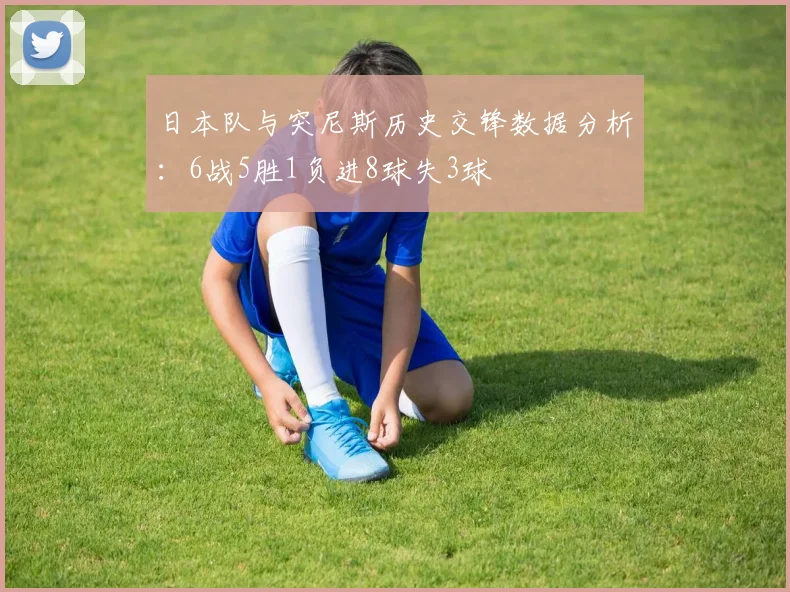 日本队与突尼斯历史交锋数据分析：6战5胜1负进8球失3球