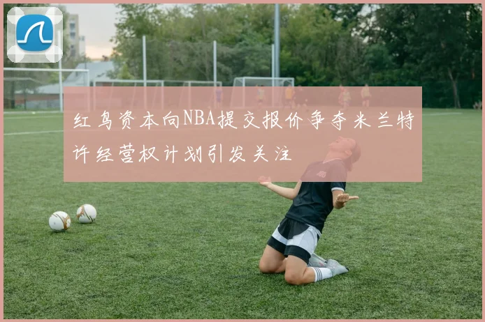 红鸟资本向NBA提交报价争夺米兰特许经营权计划引发关注