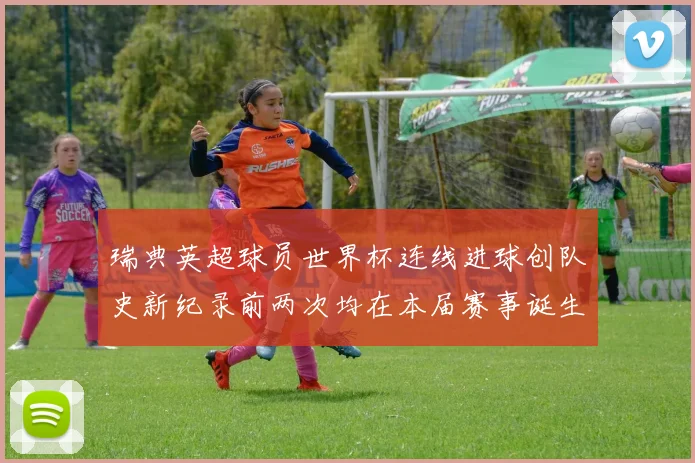 瑞典英超球员世界杯连线进球创队史新纪录前两次均在本届赛事诞生