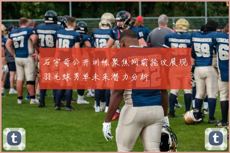 石宇奇公开训练聚焦网前抢攻展现羽毛球男单未来潜力分析