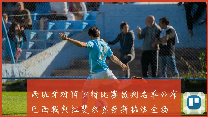 西班牙对阵沙特比赛裁判名单公布巴西裁判拉斐尔克劳斯执法全场