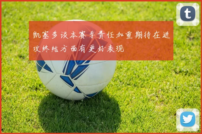 凯塞多谈本赛季责任加重期待在进攻终结方面有更好表现