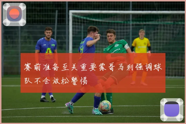 赛前准备至关重要蒙哥马利强调球队不会放松警惕