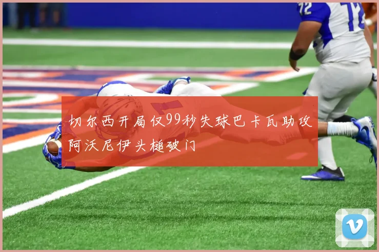 切尔西开局仅99秒失球巴卡瓦助攻阿沃尼伊头槌破门