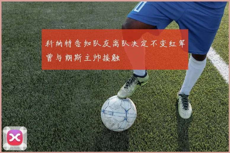 科纳特告知队友离队决定不变红军曾与朗斯主帅接触