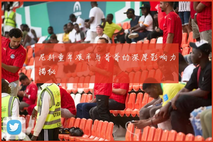 尼科童年艰辛与哥哥的深厚影响力揭秘