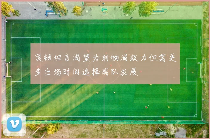 莫顿坦言渴望为利物浦效力但需更多出场时间选择离队发展