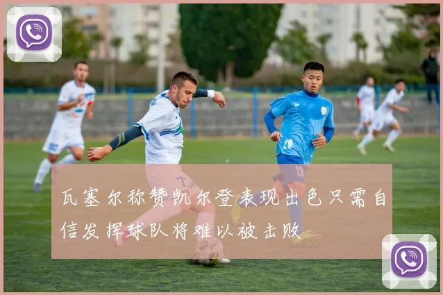 瓦塞尔称赞凯尔登表现出色只需自信发挥球队将难以被击败