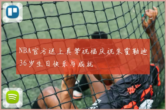 NBA官方送上真挚祝福庆祝朱霍勒迪36岁生日快乐与成就