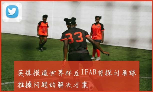 英媒报道世界杯后IFAB将探讨角球推搡问题的解决方案