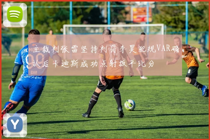主裁判张雷坚持判罚李昊犯规VAR确认后卡迪斯成功点射扳平比分