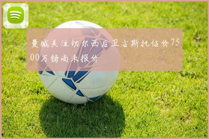曼城关注切尔西后卫古斯托估价7500万镑尚未报价