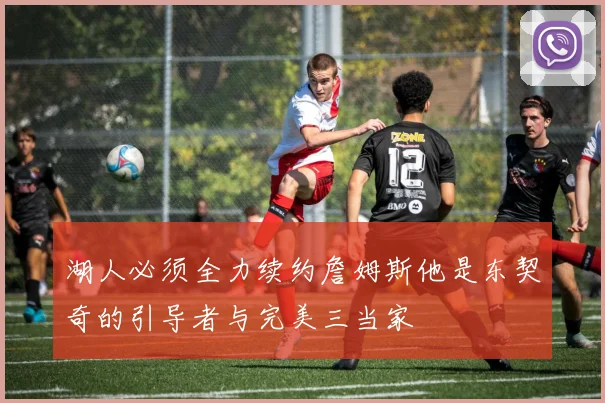 湖人必须全力续约詹姆斯他是东契奇的引导者与完美三当家