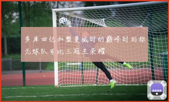 多库回忆加盟曼城时的巅峰时刻称无球队可比三冠王荣耀