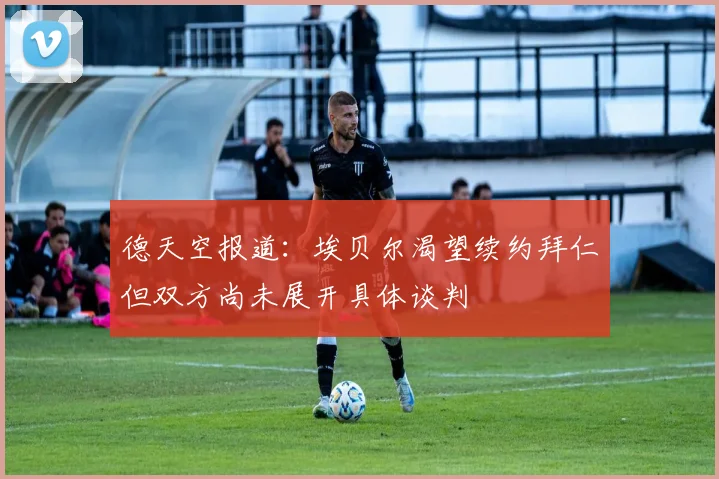 德天空报道：埃贝尔渴望续约拜仁但双方尚未展开具体谈判