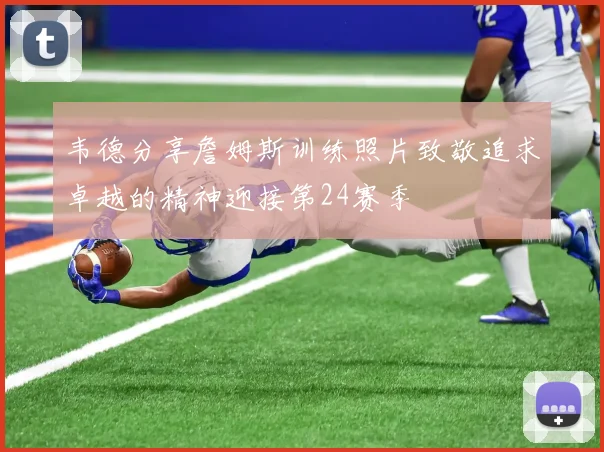 韦德分享詹姆斯训练照片致敬追求卓越的精神迎接第24赛季