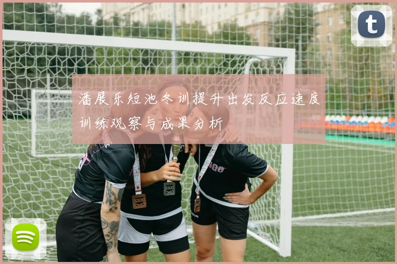 潘展乐短池冬训提升出发反应速度训练观察与成果分析