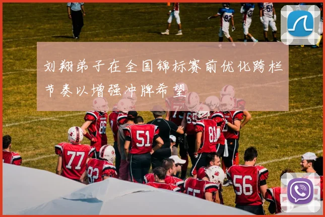 刘翔弟子在全国锦标赛前优化跨栏节奏以增强冲牌希望