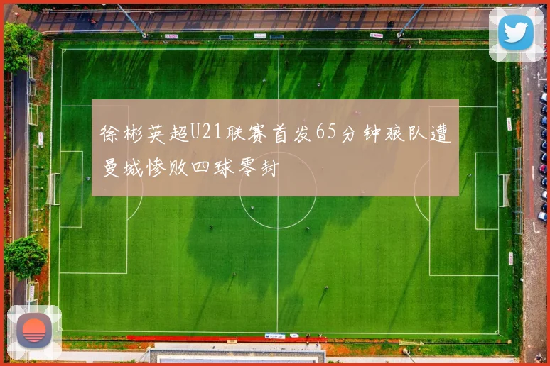 徐彬英超U21联赛首发65分钟狼队遭曼城惨败四球零封