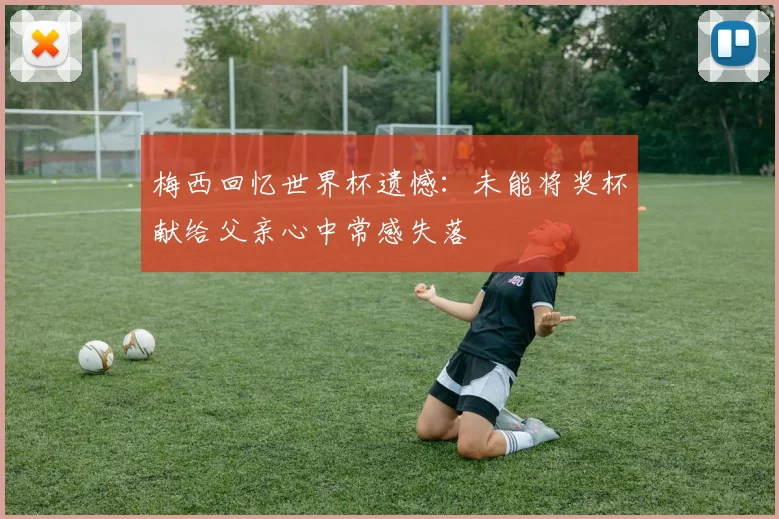 梅西回忆世界杯遗憾：未能将奖杯献给父亲心中常感失落