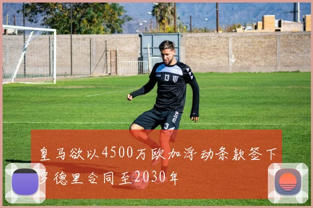 皇马欲以4500万欧加浮动条款签下罗德里合同至2030年